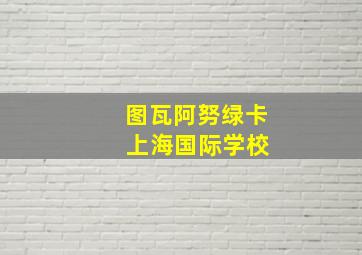 图瓦阿努绿卡 上海国际学校